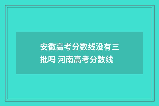 安徽高考分数线没有三批吗 河南高考分数线