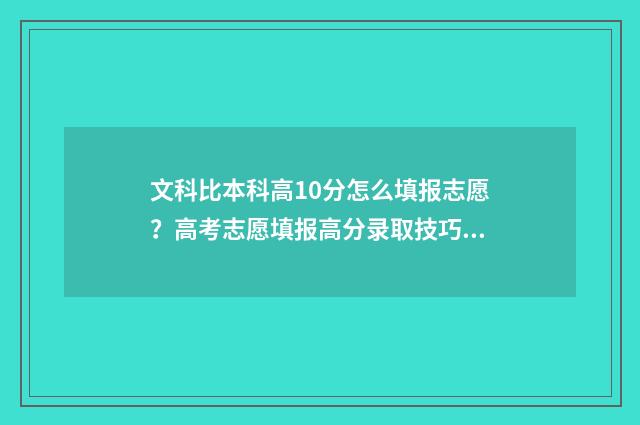 文科比本科高10分怎么填报志愿？高考志愿填报高分录取技巧 文科比一本高20分的大学