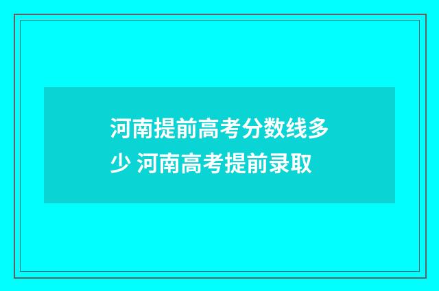 河南提前高考分数线多少 河南高考提前录取