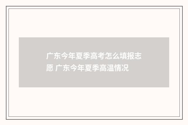 广东今年夏季高考怎么填报志愿 广东今年夏季高温情况