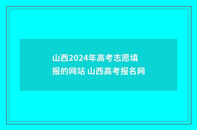 山西2024年高考志愿填报的网站 山西高考报名网