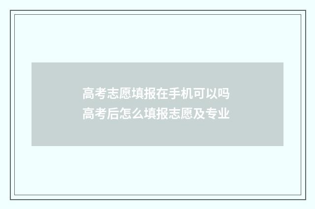 高考志愿填报在手机可以吗 高考后怎么填报志愿及专业