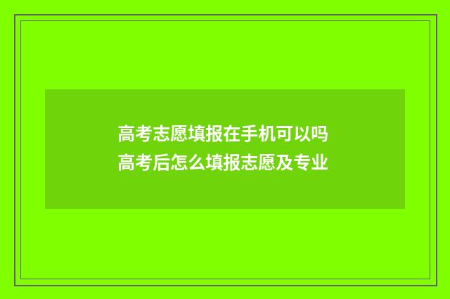 高考志愿填报在手机可以吗 高考后怎么填报志愿及专业