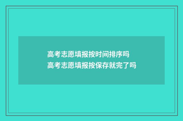 高考志愿填报按时间排序吗 高考志愿填报按保存就完了吗