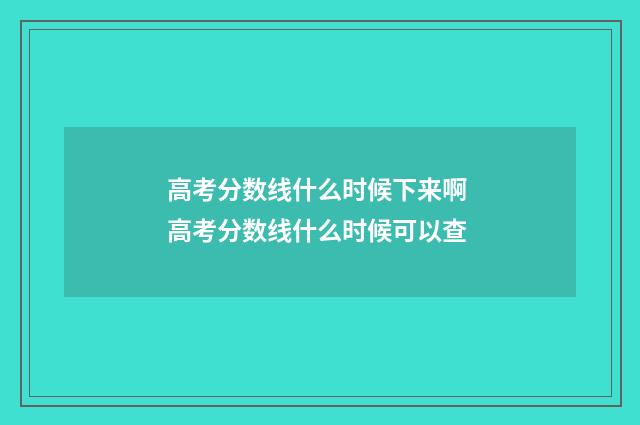高考分数线什么时候下来啊 高考分数线什么时候可以查