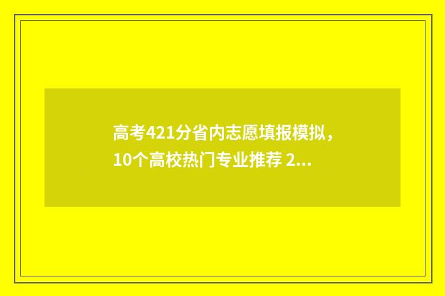 高考421分省内志愿填报模拟，10个高校热门专业推荐 2021高考412分