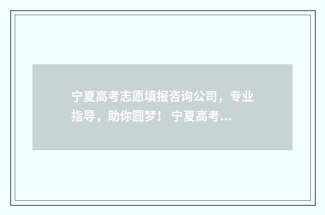 宁夏高考志愿填报咨询公司，专业指导，助你圆梦！ 宁夏高考志愿填报可以修改几次