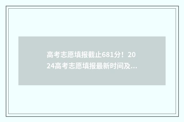 高考志愿填报截止681分！2024高考志愿填报最新时间及流程 高考志愿填报截图