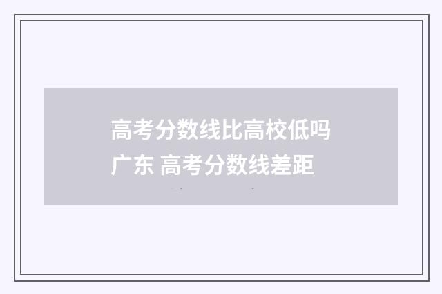 高考分数线比高校低吗广东 高考分数线差距