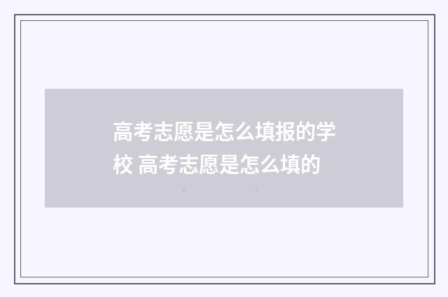 高考志愿是怎么填报的学校 高考志愿是怎么填的