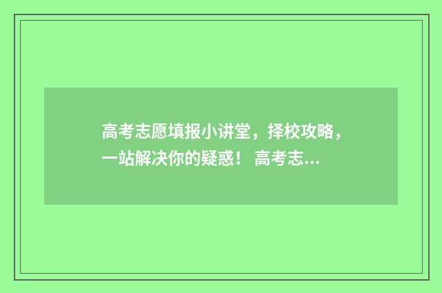 高考志愿填报小讲堂，择校攻略，一站解决你的疑惑！ 高考志愿填报小语种