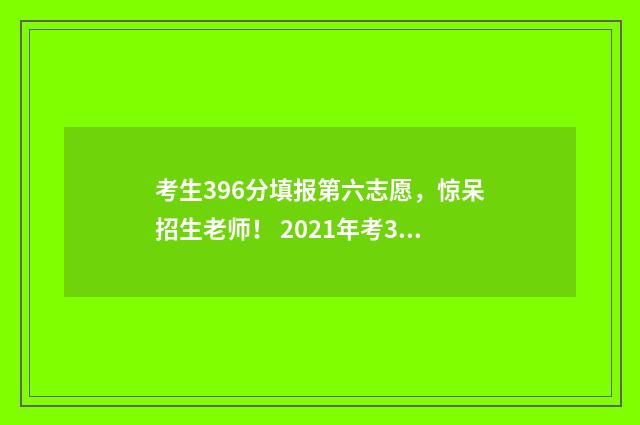 考生396分填报第六志愿，惊呆招生老师！ 2021年考396分的学校