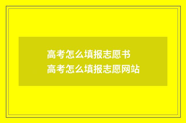 高考怎么填报志愿书 高考怎么填报志愿网站