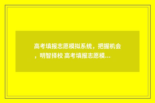 高考填报志愿模拟系统，把握机会，明智择校 高考填报志愿模板图2024
