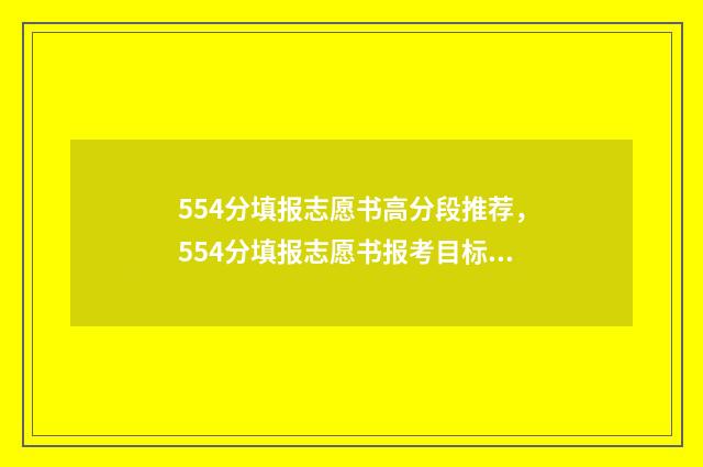554分填报志愿书高分段推荐，554分填报志愿书报考目标院校 志愿填报105%
