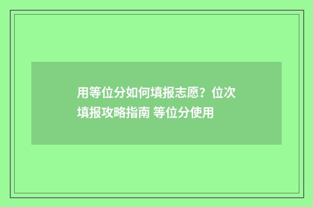 用等位分如何填报志愿？位次填报攻略指南 等位分使用