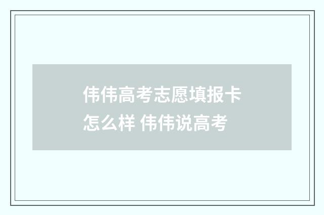 伟伟高考志愿填报卡怎么样 伟伟说高考