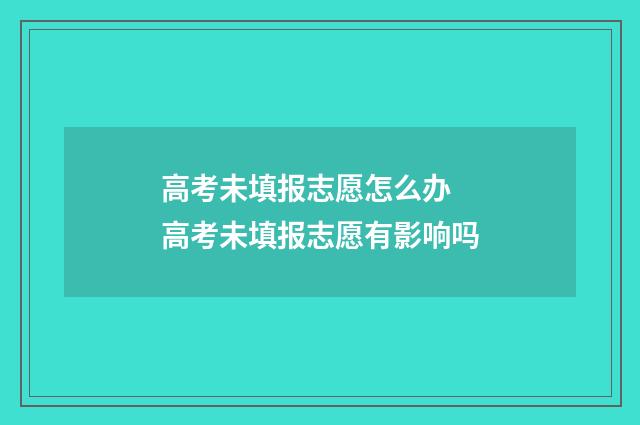 高考未填报志愿怎么办 高考未填报志愿有影响吗