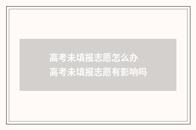 高考未填报志愿怎么办 高考未填报志愿有影响吗