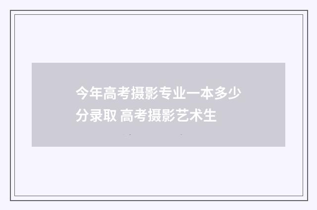 今年高考摄影专业一本多少分录取 高考摄影艺术生
