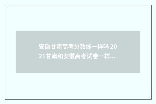 安徽甘肃高考分数线一样吗 2021甘肃和安徽高考试卷一样吗