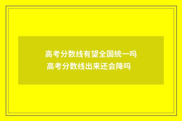 高考分数线有望全国统一吗 高考分数线出来还会降吗