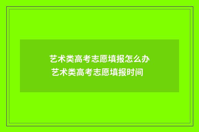 艺术类高考志愿填报怎么办 艺术类高考志愿填报时间