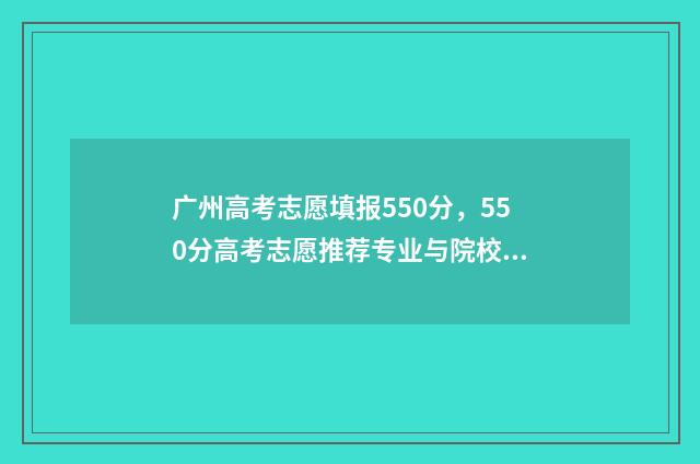 广州高考志愿填报550分，550分高考志愿推荐专业与院校 广州高考志愿填报指南