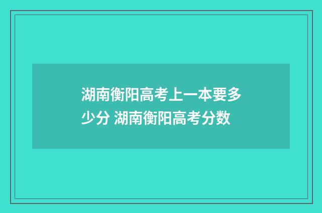 湖南衡阳高考上一本要多少分 湖南衡阳高考分数
