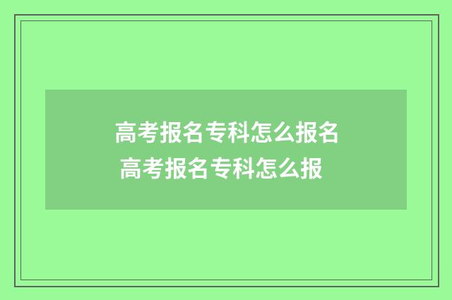 高考报名专科怎么报名 高考报名专科怎么报