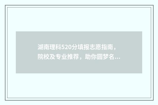 湖南理科520分填报志愿指南，院校及专业推荐，助你圆梦名校 湖南520分理科可以报考什么大学