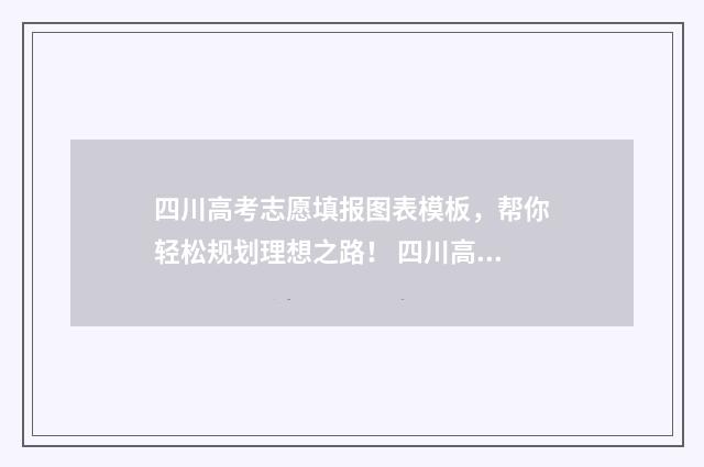四川高考志愿填报图表模板，帮你轻松规划理想之路！ 四川高考志愿填报指南