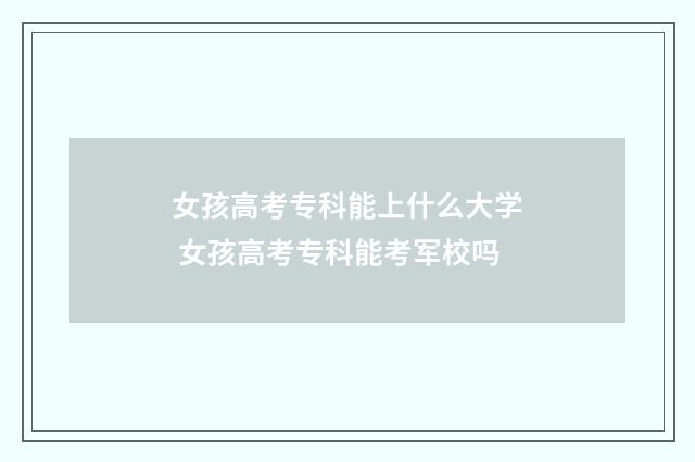 女孩高考专科能上什么大学 女孩高考专科能考军校吗