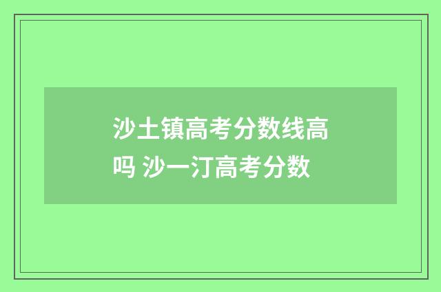 沙土镇高考分数线高吗 沙一汀高考分数