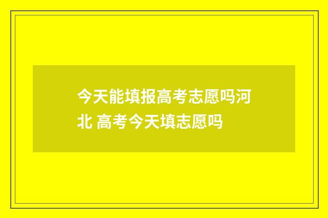 今天能填报高考志愿吗河北 高考今天填志愿吗