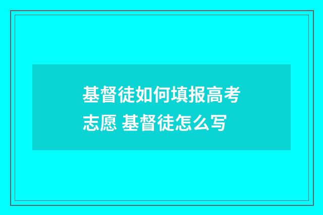 基督徒如何填报高考志愿 基督徒怎么写