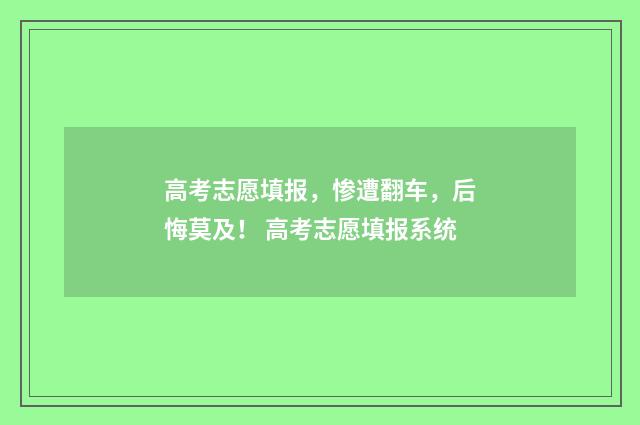 高考志愿填报，惨遭翻车，后悔莫及！ 高考志愿填报系统
