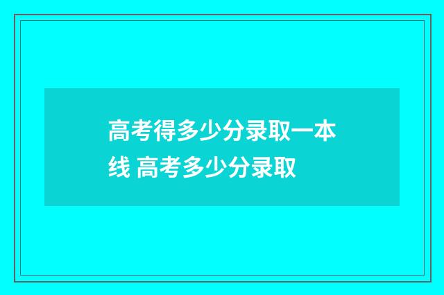 高考得多少分录取一本线 高考多少分录取