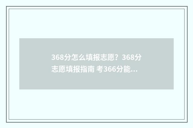368分怎么填报志愿？368分志愿填报指南 考366分能填哪些学校