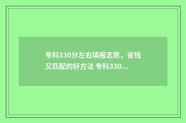 专科330分左右填报志愿，省钱又匹配的好方法 专科330分能报什么专业