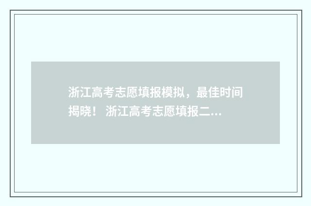 浙江高考志愿填报模拟，最佳时间揭晓！ 浙江高考志愿填报二段时间