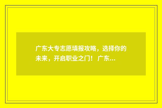 广东大专志愿填报攻略，选择你的未来，开启职业之门！ 广东大专志愿填报截止日期