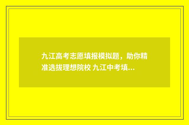 九江高考志愿填报模拟题，助你精准选拔理想院校 九江中考填报志愿
