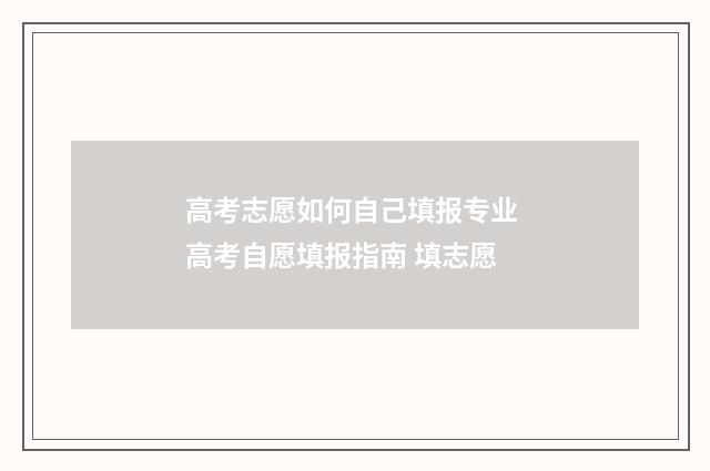 高考志愿如何自己填报专业 高考自愿填报指南 填志愿