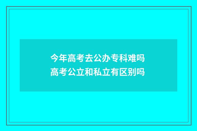 今年高考去公办专科难吗 高考公立和私立有区别吗