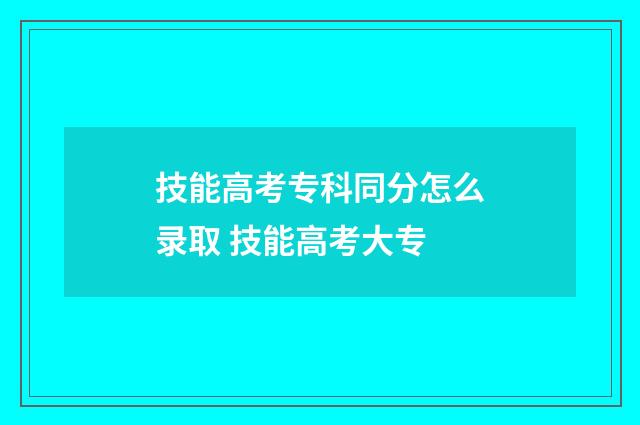技能高考专科同分怎么录取 技能高考大专