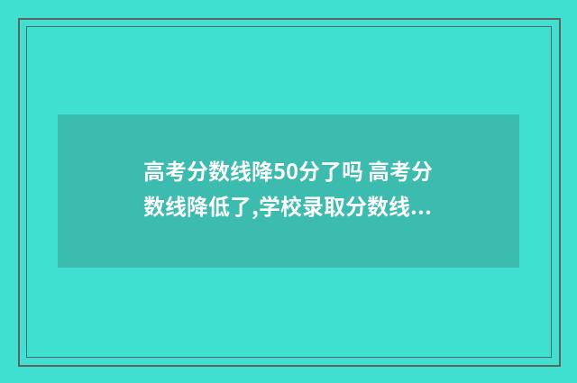 高考分数线降50分了吗 高考分数线降低了,学校录取分数线会降低吗?