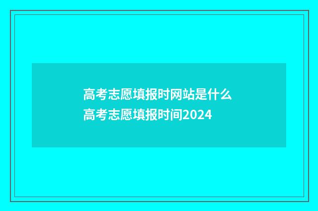 高考志愿填报时网站是什么 高考志愿填报时间2024