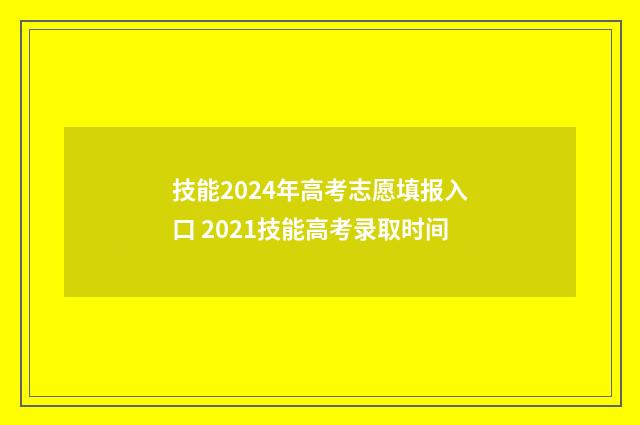 技能2024年高考志愿填报入口 2021技能高考录取时间