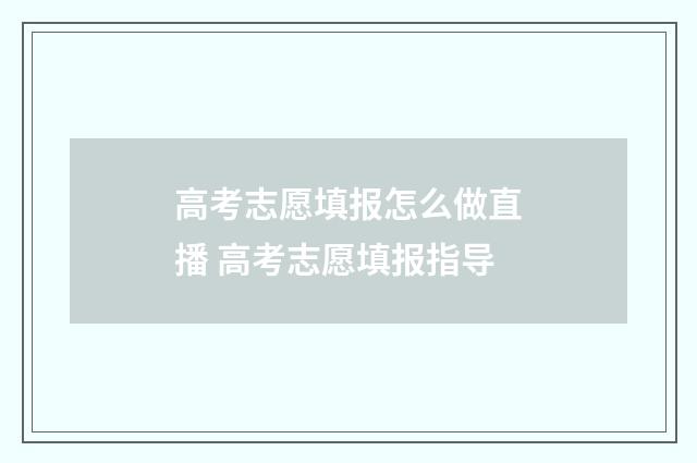 高考志愿填报怎么做直播 高考志愿填报指导